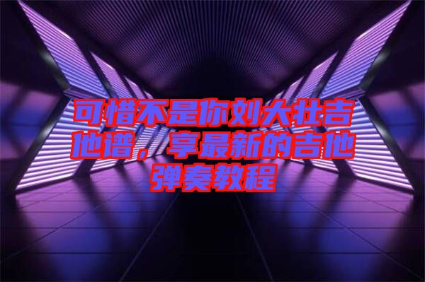 可惜不是你劉大壯吉他譜，享最新的吉他彈奏教程