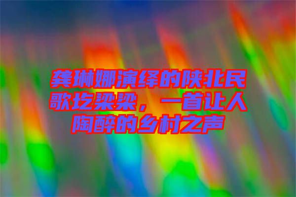 龔琳娜演繹的陜北民歌圪梁梁，一首讓人陶醉的鄉(xiāng)村之聲