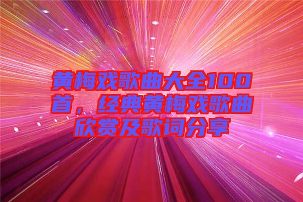 黃梅戲歌曲大全100首，經(jīng)典黃梅戲歌曲欣賞及歌詞分享
