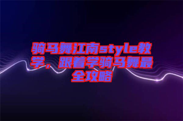 騎馬舞江南style教學(xué)，跟著學(xué)騎馬舞最全攻略