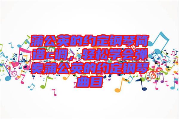 蒲公英的約定鋼琴簡(jiǎn)譜c調(diào)，輕松學(xué)會(huì)彈奏蒲公英的約定鋼琴曲目