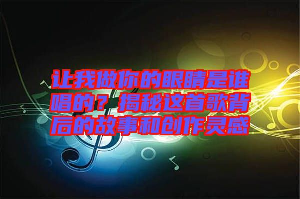 讓我做你的眼睛是誰(shuí)唱的？揭秘這首歌背后的故事和創(chuàng)作靈感