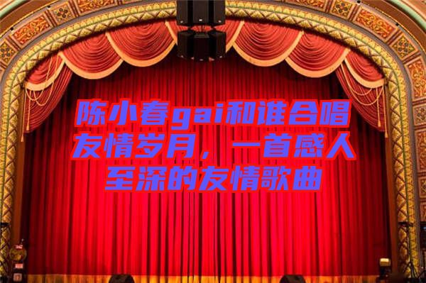 陳小春gai和誰合唱友情歲月，一首感人至深的友情歌曲