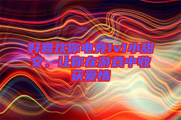 好喜歡你電競1v1小甜文，讓你在游戲中收獲愛情
