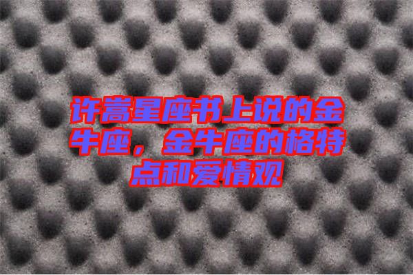 許嵩星座書上說的金牛座，金牛座的格特點和愛情觀