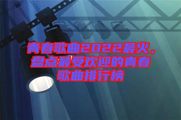 青春歌曲2022最火，盤點(diǎn)最受歡迎的青春歌曲排行榜