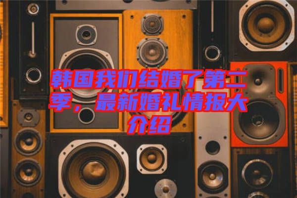 韓國我們結(jié)婚了第二季，最新婚禮情報(bào)大介紹