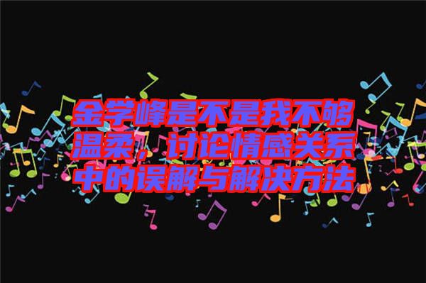 金學(xué)峰是不是我不夠溫柔，討論情感關(guān)系中的誤解與解決方法