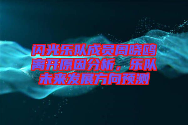 閃光樂隊成員周曉鷗離開原因分析，樂隊未來發(fā)展方向預(yù)測