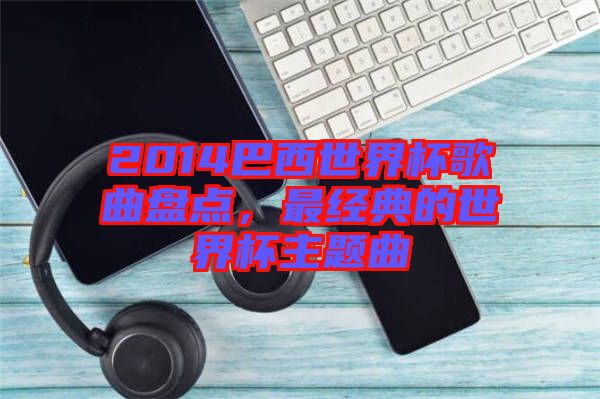 2014巴西世界杯歌曲盤點(diǎn)，最經(jīng)典的世界杯主題曲