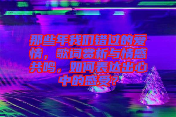 那些年我們錯過的愛情，歌詞賞析與情感共鳴，如何表達出心中的感受？