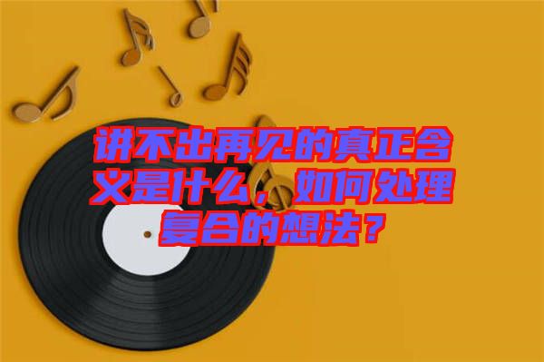 講不出再見的真正含義是什么，如何處理復(fù)合的想法？