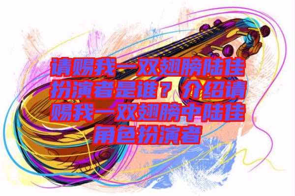 請賜我一雙翅膀陸佳扮演者是誰？介紹請賜我一雙翅膀中陸佳角色扮演者