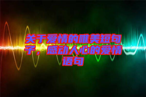 關(guān)于愛(ài)情的唯美短句子，感動(dòng)人心的愛(ài)情語(yǔ)句