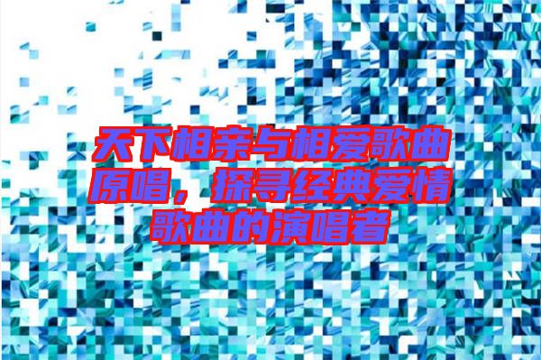 天下相親與相愛歌曲原唱，探尋經(jīng)典愛情歌曲的演唱者