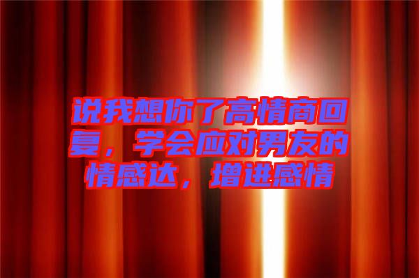說我想你了高情商回復，學會應(yīng)對男友的情感達，增進感情