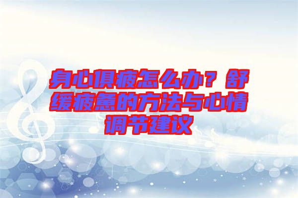 身心俱疲怎么辦？舒緩疲憊的方法與心情調(diào)節(jié)建議