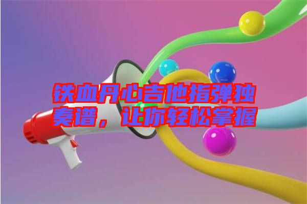 鐵血丹心吉他指彈獨(dú)奏譜，讓你輕松掌握