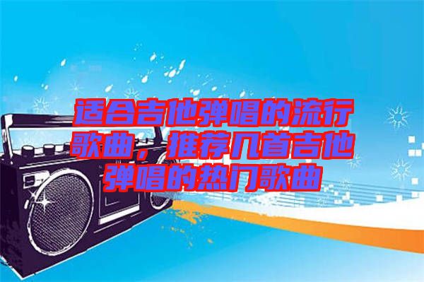 適合吉他彈唱的流行歌曲，推薦幾首吉他彈唱的熱門歌曲