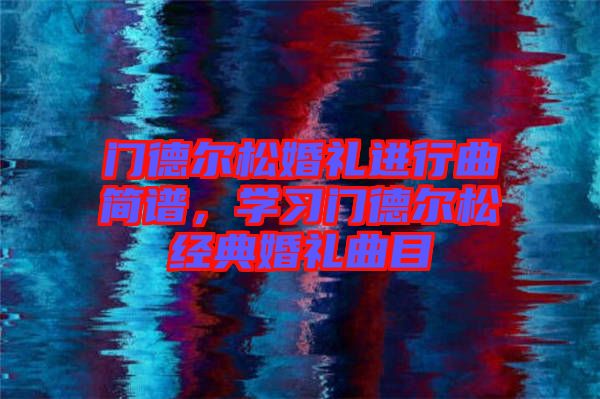 門德?tīng)査苫槎Y進(jìn)行曲簡(jiǎn)譜，學(xué)習(xí)門德?tīng)査山?jīng)典婚禮曲目