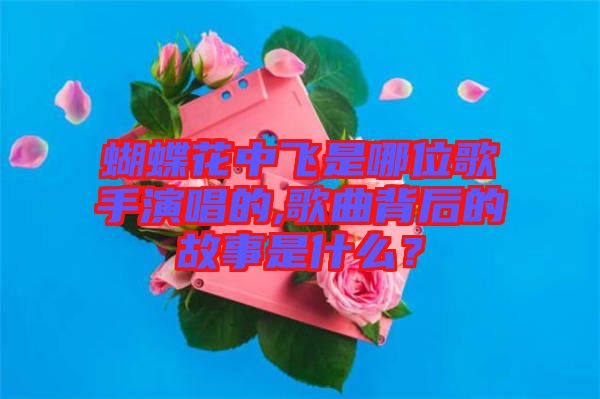 蝴蝶花中飛是哪位歌手演唱的,歌曲背后的故事是什么？