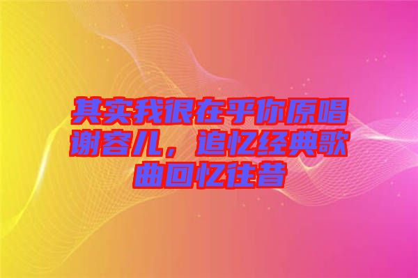 其實(shí)我很在乎你原唱謝容兒，追憶經(jīng)典歌曲回憶往昔
