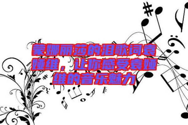蒙娜麗莎的淚歌詞袁婭維，讓你感受袁婭維的音樂魅力