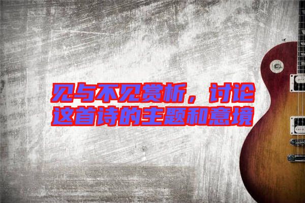 見(jiàn)與不見(jiàn)賞析，討論這首詩(shī)的主題和意境