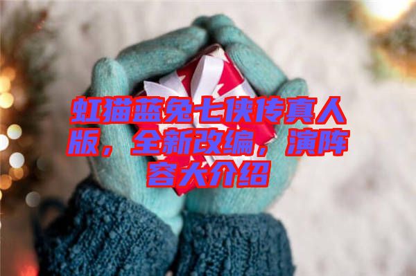虹貓藍(lán)兔七俠傳真人版，全新改編，演陣容大介紹