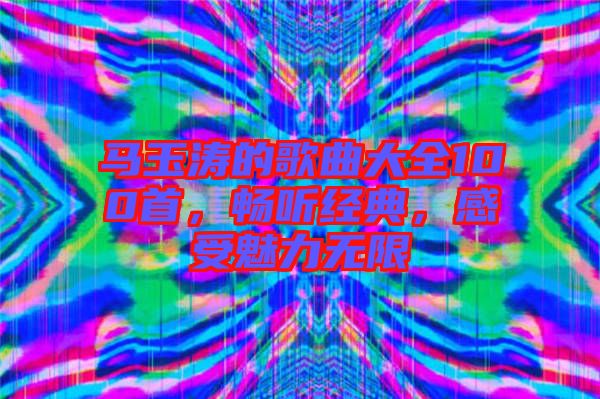 馬玉濤的歌曲大全100首，暢聽經(jīng)典，感受魅力無限
