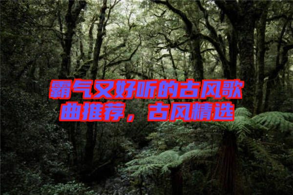 霸氣又好聽(tīng)的古風(fēng)歌曲推薦，古風(fēng)精選