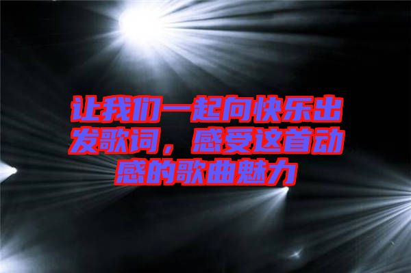 讓我們一起向快樂出發(fā)歌詞，感受這首動感的歌曲魅力