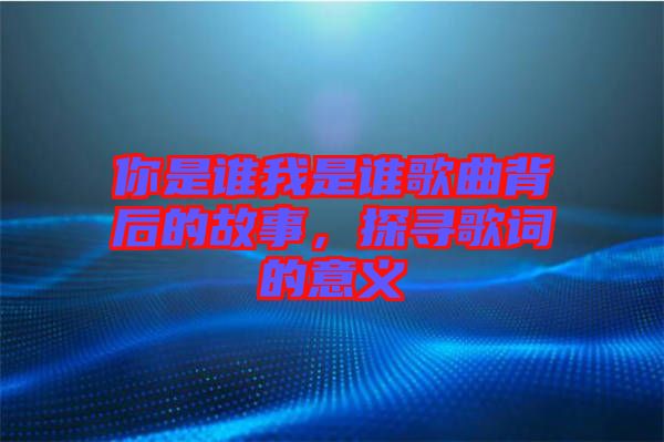 你是誰我是誰歌曲背后的故事，探尋歌詞的意義