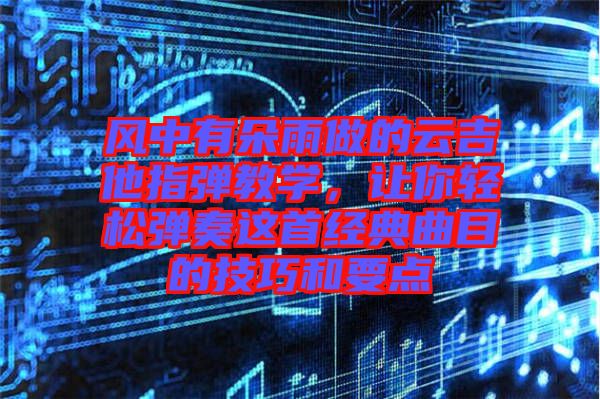 風(fēng)中有朵雨做的云吉他指彈教學(xué)，讓你輕松彈奏這首經(jīng)典曲目的技巧和要點(diǎn)