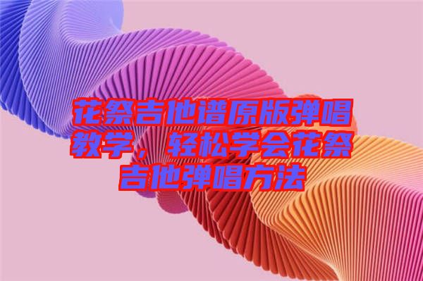花祭吉他譜原版彈唱教學(xué)，輕松學(xué)會花祭吉他彈唱方法