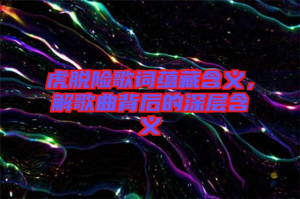 虎脫險歌詞蘊(yùn)藏含義，解歌曲背后的深層含義