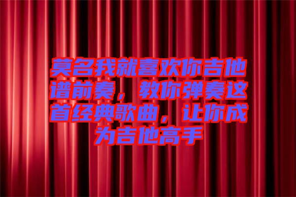 莫名我就喜歡你吉他譜前奏，教你彈奏這首經(jīng)典歌曲，讓你成為吉他高手