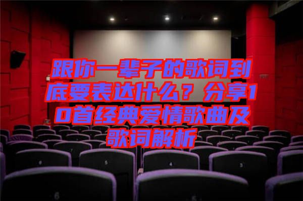 跟你一輩子的歌詞到底要表達什么？分享10首經(jīng)典愛情歌曲及歌詞解析