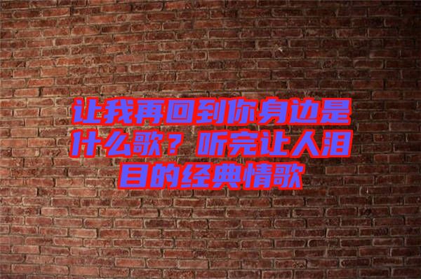 讓我再回到你身邊是什么歌？聽完讓人淚目的經(jīng)典情歌