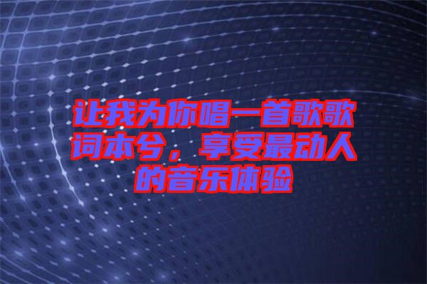 讓我為你唱一首歌歌詞本兮，享受最動(dòng)人的音樂(lè)體驗(yàn)