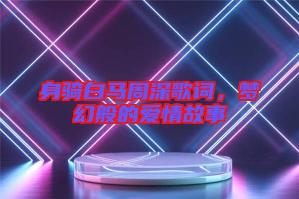 身騎白馬周深歌詞，夢(mèng)幻般的愛(ài)情故事