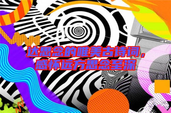 達(dá)思念的唯美古詩(shī)詞，感懷遠(yuǎn)方思念至深