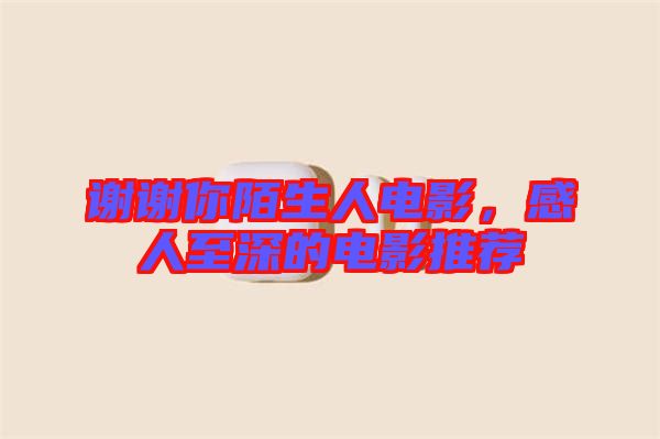 謝謝你陌生人電影，感人至深的電影推薦