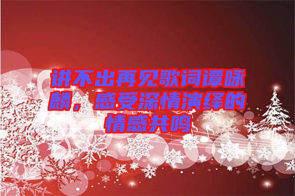 講不出再見歌詞譚詠麟，感受深情演繹的情感共鳴