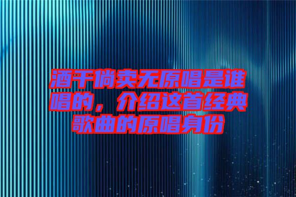酒干倘賣無(wú)原唱是誰(shuí)唱的，介紹這首經(jīng)典歌曲的原唱身份
