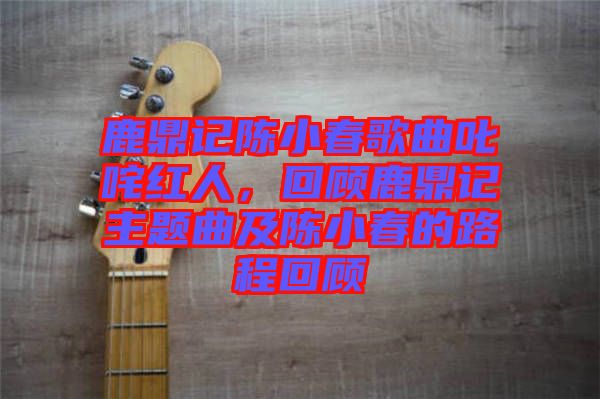 鹿鼎記陳小春歌曲叱咤紅人，回顧鹿鼎記主題曲及陳小春的路程回顧