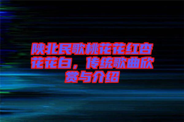 陜北民歌桃花花紅杏花花白，傳統(tǒng)歌曲欣賞與介紹