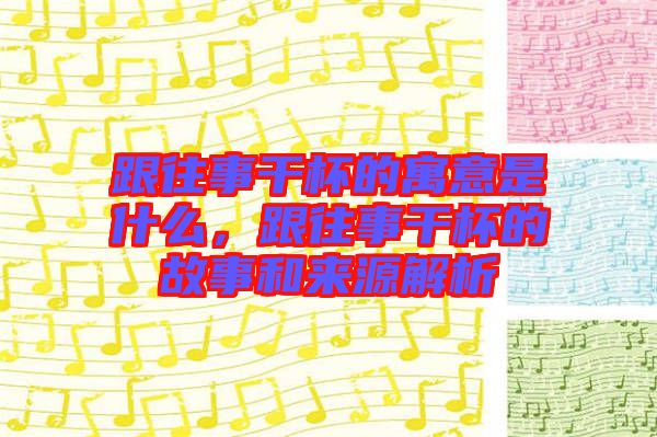 跟往事干杯的寓意是什么，跟往事干杯的故事和來源解析