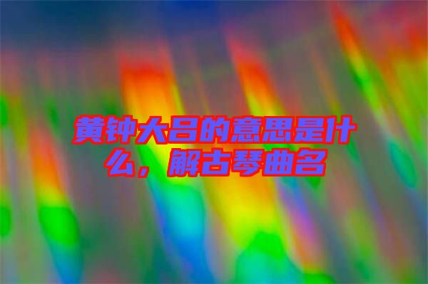 黃鐘大呂的意思是什么，解古琴曲名