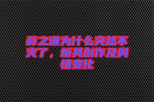 薛之謙為什么突然不火了，析其創(chuàng)作及輿情變化